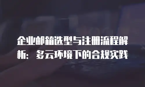 企业邮箱选型与注册流程解析：多云环境下的合规实践