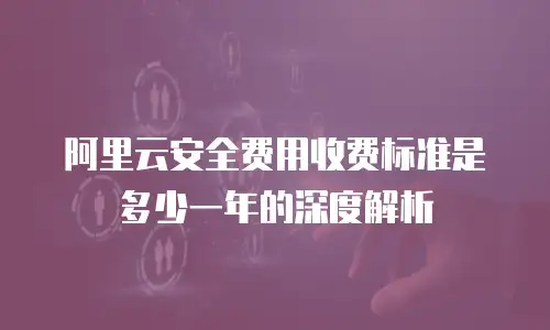 阿里云安全费用收费标准是多少一年的深度解析