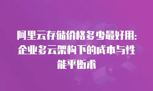 阿里云存储价格多少最好用：企业多云架构下的成本与性能平衡术