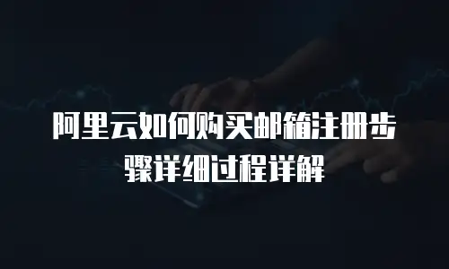 阿里云如何购买邮箱注册步骤详细过程详解