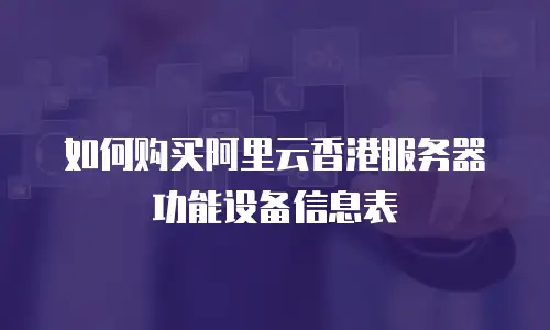 如何购买阿里云香港服务器功能设备信息表