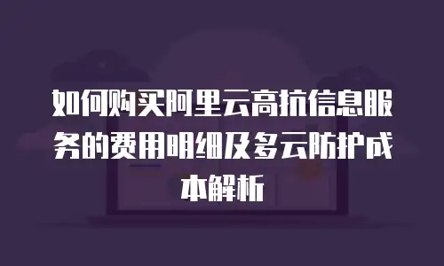 如何购买阿里云高抗信息服务的费用明细及多云防护成本解析