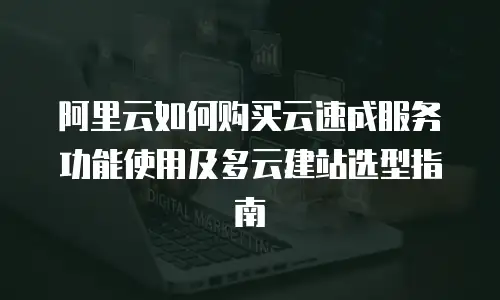 阿里云如何购买云速成服务功能使用及多云建站选型指南