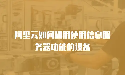 阿里云如何租用使用信息服务器功能的设备