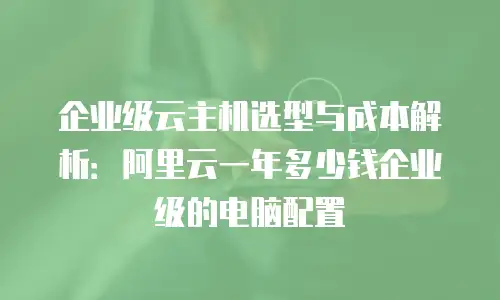 企业级云主机选型与成本解析：阿里云一年多少钱企业级的电脑配置