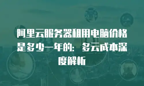 阿里云服务器租用电脑价格是多少一年的：多云成本深度解析