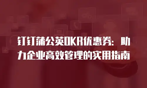 钉钉蒲公英OKR优惠券：助力企业高效管理的实用指南