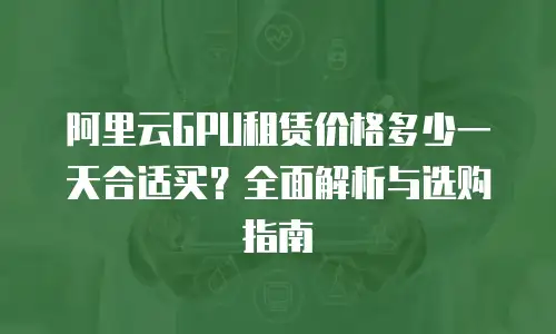 阿里云GPU租赁价格多少一天合适买？全面解析与选购指南