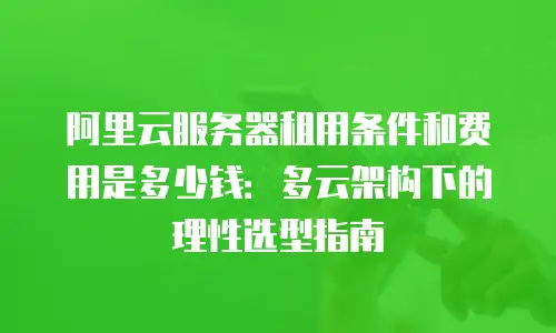 阿里云服务器租用条件和费用是多少钱：多云架构下的理性选型指南