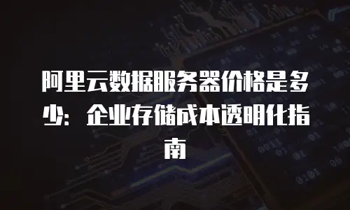 阿里云数据服务器价格是多少：企业存储成本透明化指南