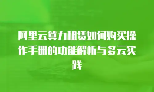 阿里云算力租赁如何购买操作手册的功能解析与多云实践