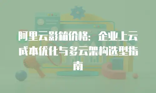 阿里云影箱价格：企业上云成本优化与多云架构选型指南
