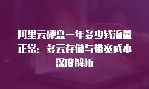 阿里云硬盘一年多少钱流量正常：多云存储与带宽成本深度解析