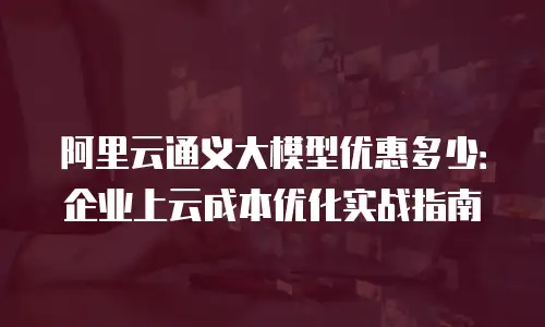阿里云通义大模型优惠多少：企业上云成本优化实战指南