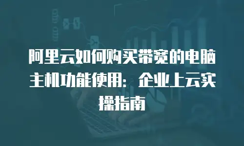 阿里云如何购买带宽的电脑主机功能使用：企业上云实操指南