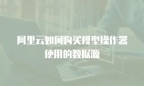 阿里云如何购买模型操作器使用的数据源