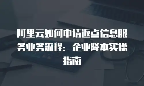 阿里云如何申请返点信息服务业务流程：企业降本实操指南