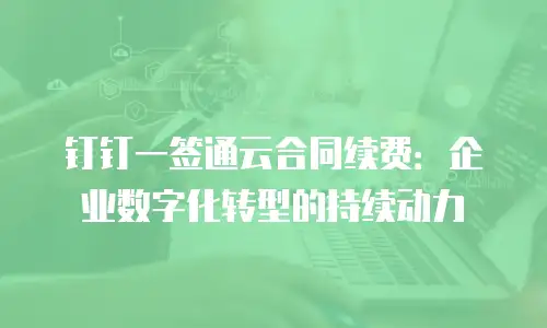 钉钉一签通云合同续费：企业数字化转型的持续动力