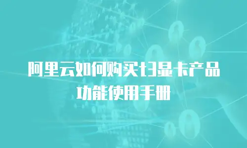 阿里云如何购买t3显卡产品功能使用手册