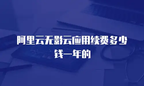 阿里云无影云应用续费多少钱一年的