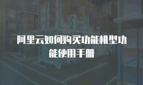 阿里云如何购买功能机型功能使用手册