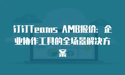 钉钉Teams AMB报价：企业协作工具的全场景解决方案
