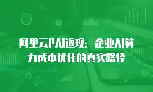 阿里云PAI返现：企业AI算力成本优化的真实路径