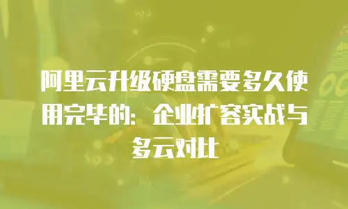 阿里云升级硬盘需要多久使用完毕的：企业扩容实战与多云对比