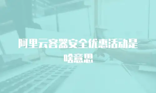阿里云容器安全优惠活动是啥意思