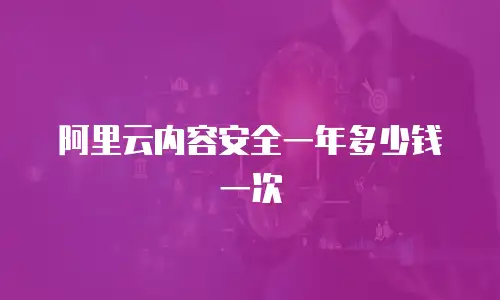 阿里云内容安全一年多少钱一次