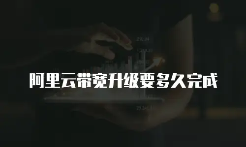 阿里云带宽升级要多久完成