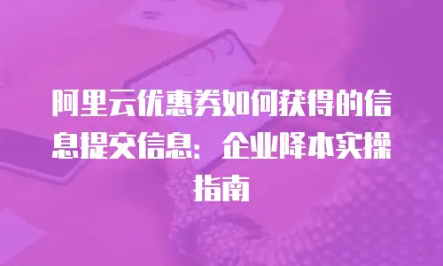 阿里云优惠券如何获得的信息提交信息：企业降本实操指南