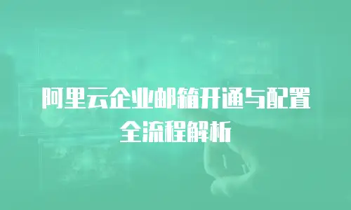 阿里云企业邮箱开通与配置全流程解析
