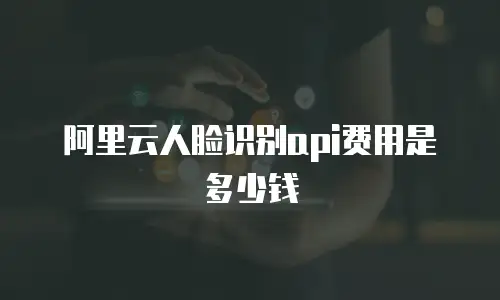 阿里云人脸识别api费用是多少钱
