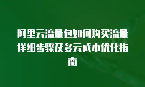 阿里云流量包如何购买流量详细步骤及多云成本优化指南