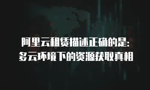 阿里云租赁描述正确的是：多云环境下的资源获取真相