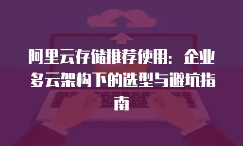 阿里云存储推荐使用：企业多云架构下的选型与避坑指南
