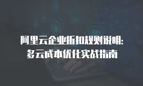阿里云企业折扣规则说明：多云成本优化实战指南