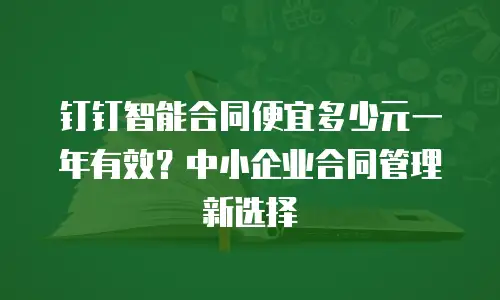 钉钉智能合同便宜多少元一年有效？中小企业合同管理新选择