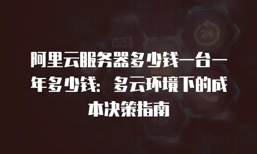阿里云服务器多少钱一台一年多少钱：多云环境下的成本决策指南