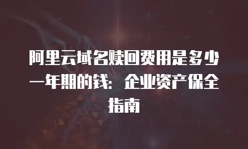 阿里云域名赎回费用是多少一年期的钱：企业资产保全指南