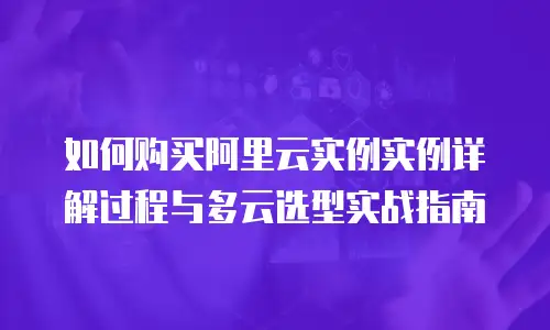 如何购买阿里云实例实例详解过程与多云选型实战指南