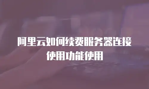 阿里云如何续费服务器连接使用功能使用