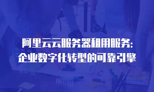 阿里云云服务器租用服务：企业数字化转型的可靠引擎
