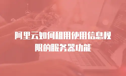 阿里云如何租用使用信息权限的服务器功能