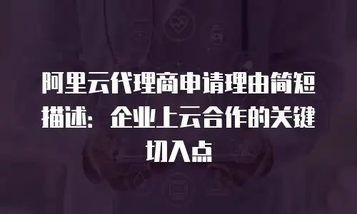阿里云代理商申请理由简短描述：企业上云合作的关键切入点