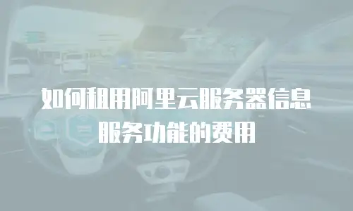 如何租用阿里云服务器信息服务功能的费用