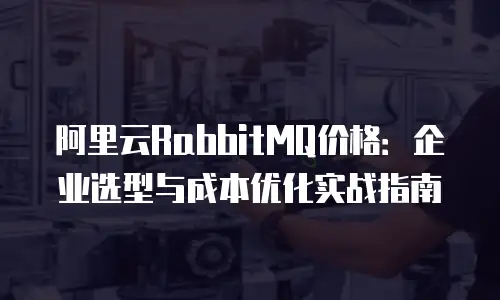 阿里云RabbitMQ价格：企业选型与成本优化实战指南