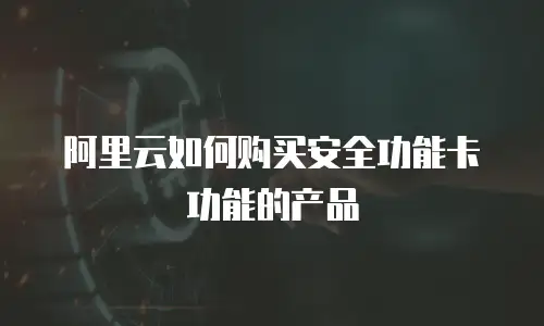 阿里云如何购买安全功能卡功能的产品