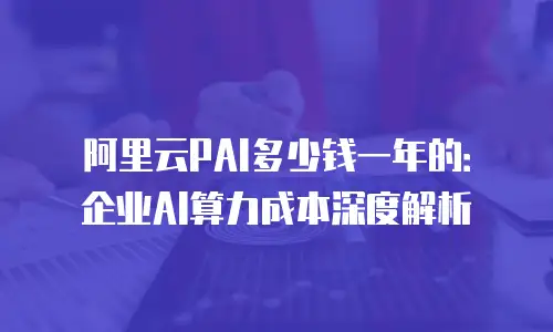 阿里云PAI多少钱一年的：企业AI算力成本深度解析